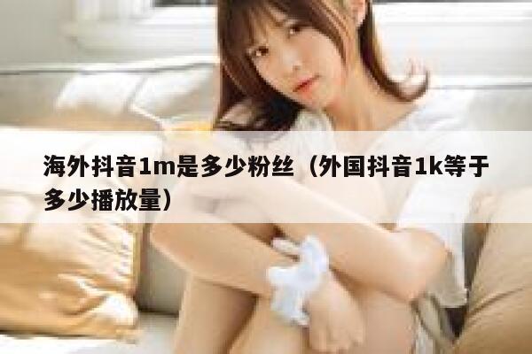 海外抖音1m是多少粉丝（外国抖音1k等于多少播放量） 第1张