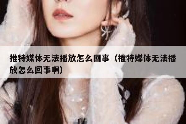 推特媒体无法播放怎么回事（推特媒体无法播放怎么回事啊） 第1张