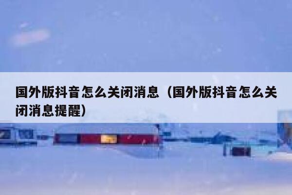 国外版抖音怎么关闭消息（国外版抖音怎么关闭消息提醒） 第1张