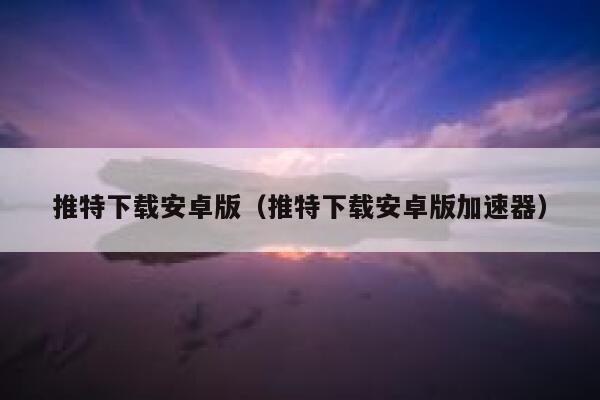 推特下载安卓版（推特下载安卓版加速器） 第1张