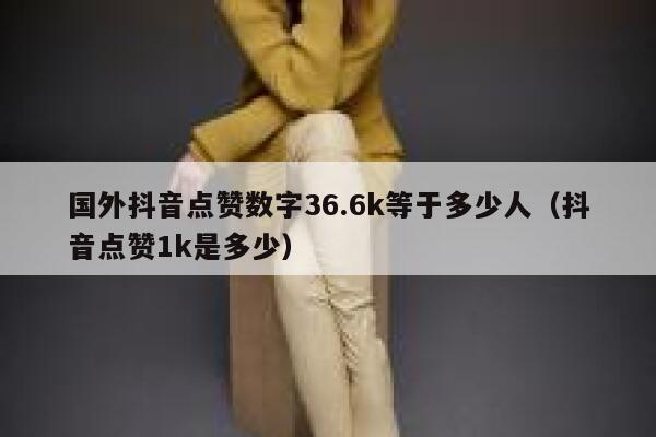 国外抖音点赞数字36.6k等于多少人（抖音点赞1k是多少） 第1张