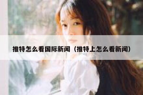 推特怎么看国际新闻（推特上怎么看新闻） 第1张