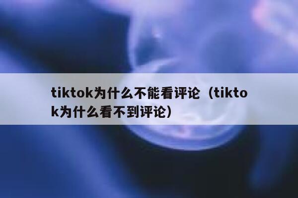 tiktok为什么不能看评论（tiktok为什么看不到评论） 第1张