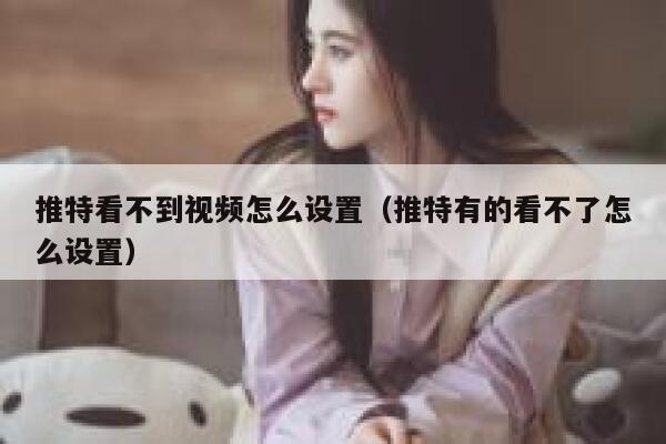 推特看不到视频怎么设置（推特有的看不了怎么设置） 第1张