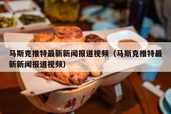 马斯克推特最新新闻报道视频（马斯克推特最新新闻报道视频） 第1张