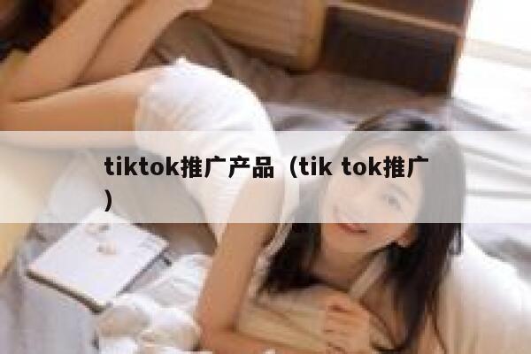 tiktok推广产品（tik tok推广） 第1张