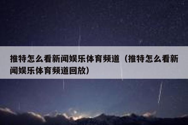 推特怎么看新闻娱乐体育频道（推特怎么看新闻娱乐体育频道回放） 第1张