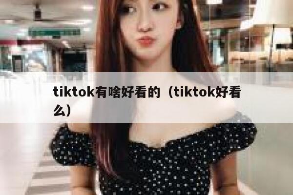 tiktok有啥好看的（tiktok好看么） 第1张