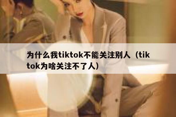 为什么我tiktok不能关注别人（tiktok为啥关注不了人） 第1张