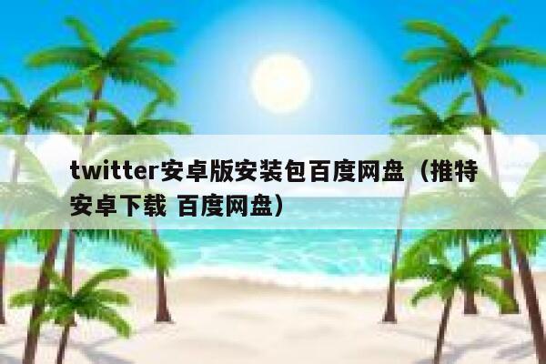 twitter安卓版安装包百度网盘（推特安卓下载 百度网盘） 第1张