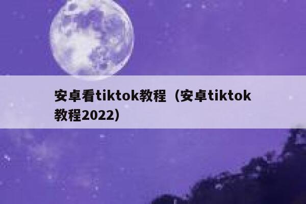 安卓看tiktok教程（安卓tiktok教程2022） 第1张