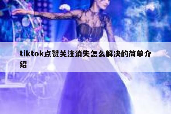 tiktok点赞关注消失怎么解决的简单介绍 第1张