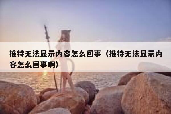 推特无法显示内容怎么回事（推特无法显示内容怎么回事啊） 第1张