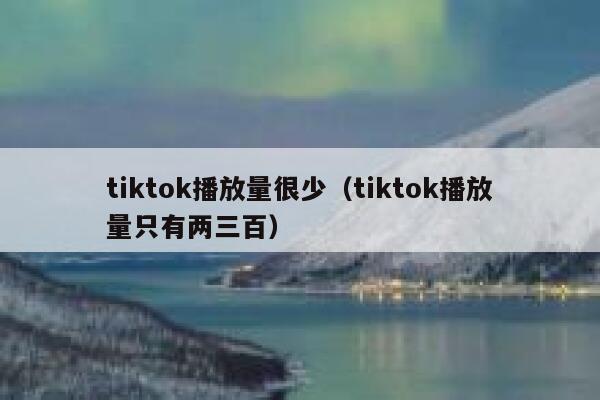 tiktok播放量很少（tiktok播放量只有两三百） 第1张