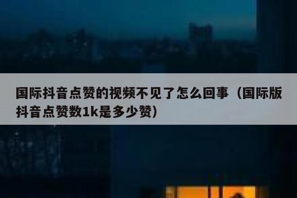 国际抖音点赞的视频不见了怎么回事（国际版抖音点赞数1k是多少赞） 第1张