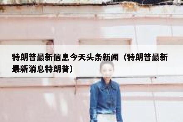 特朗普最新信息今天头条新闻（特朗普最新 最新消息特朗普） 第1张