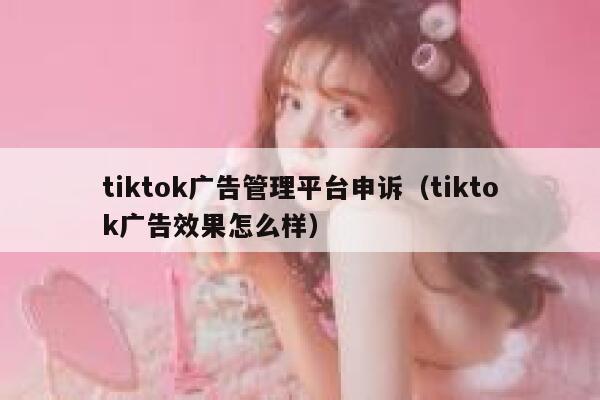 tiktok广告管理平台申诉（tiktok广告效果怎么样） 第1张