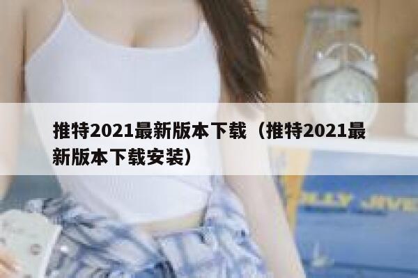 推特2021最新版本下载（推特2021最新版本下载安装） 第1张