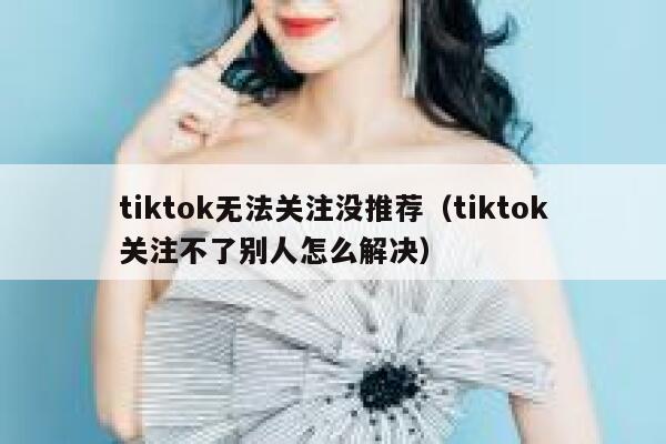 tiktok无法关注没推荐（tiktok关注不了别人怎么解决） 第1张