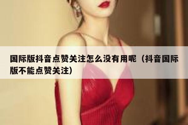 国际版抖音点赞关注怎么没有用呢（抖音国际版不能点赞关注） 第1张