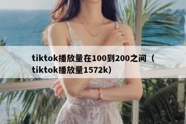 tiktok播放量在100到200之间（tiktok播放量1572k） 第1张