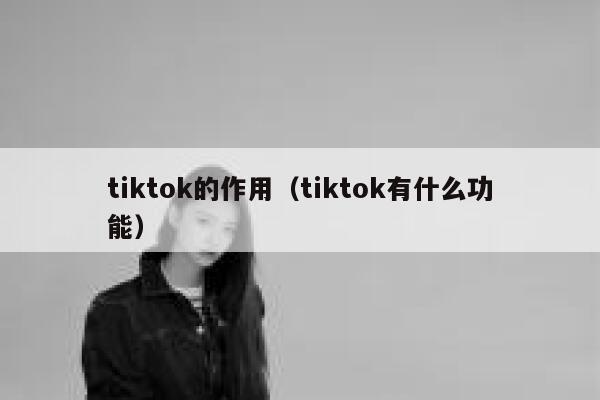 tiktok的作用（tiktok有什么功能） 第1张