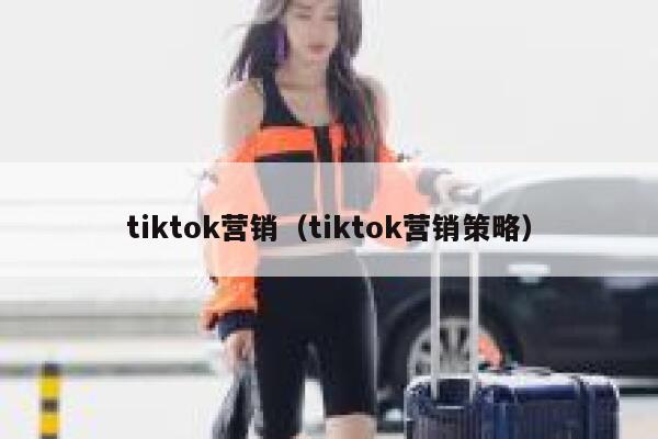 tiktok营销（tiktok营销策略） 第1张