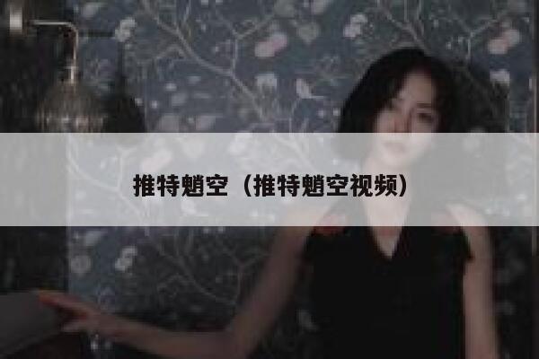 推特魈空（推特魈空视频） 第1张