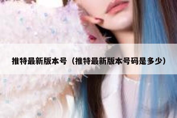 推特最新版本号（推特最新版本号码是多少） 第1张