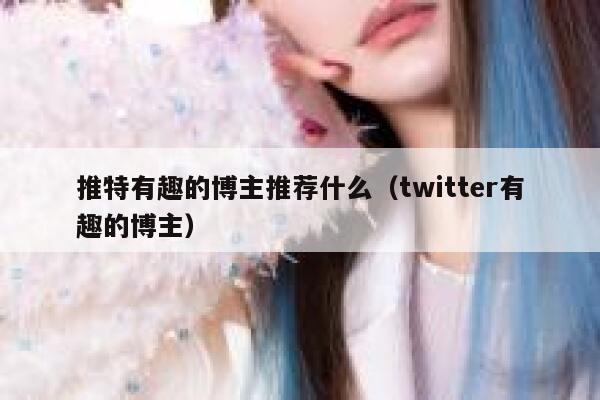推特有趣的博主推荐什么（twitter有趣的博主） 第1张