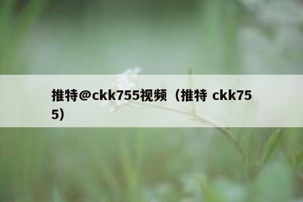 推特@ckk755视频（推特 ckk755） 第1张