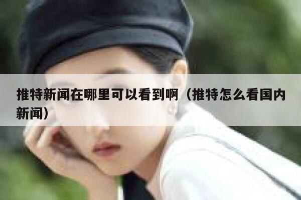 推特新闻在哪里可以看到啊（推特怎么看国内新闻） 第1张