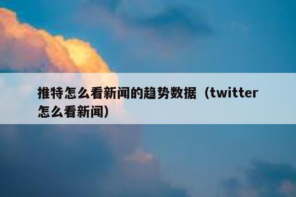 推特怎么看新闻的趋势数据（twitter怎么看新闻） 第1张