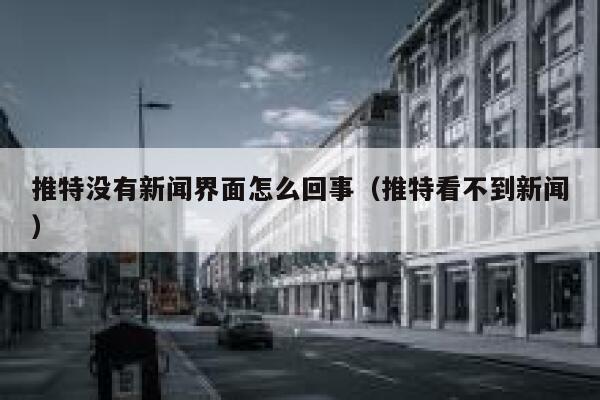 推特没有新闻界面怎么回事（推特看不到新闻） 第1张