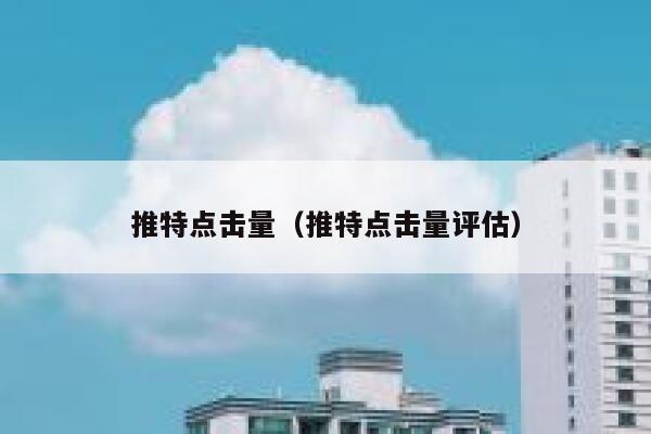 推特点击量（推特点击量评估） 第1张