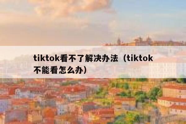 tiktok看不了解决办法（tiktok不能看怎么办） 第1张