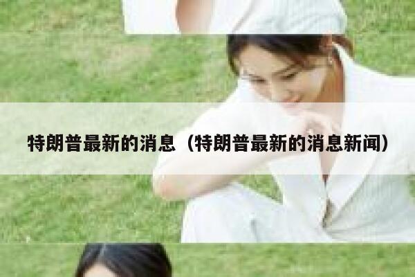 特朗普最新的消息（特朗普最新的消息新闻） 第1张