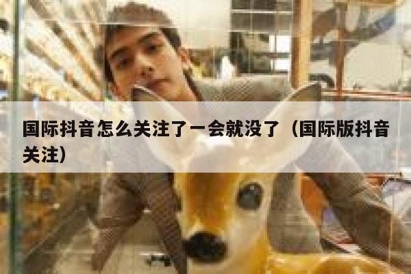 国际抖音怎么关注了一会就没了（国际版抖音关注） 第1张