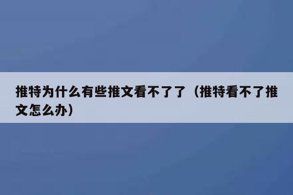 推特为什么有些推文看不了了（推特看不了推文怎么办） 第1张