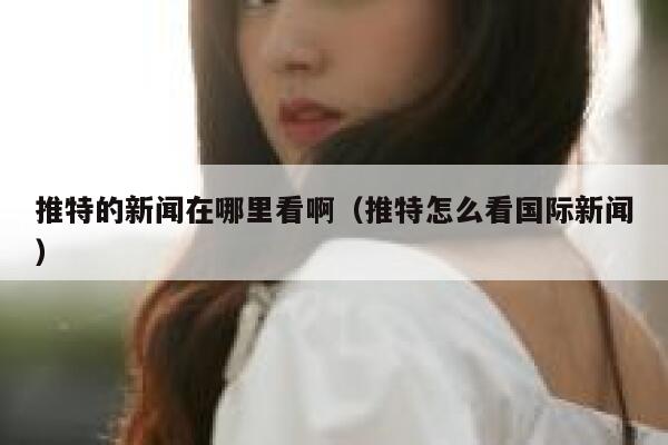 推特的新闻在哪里看啊（推特怎么看国际新闻） 第1张