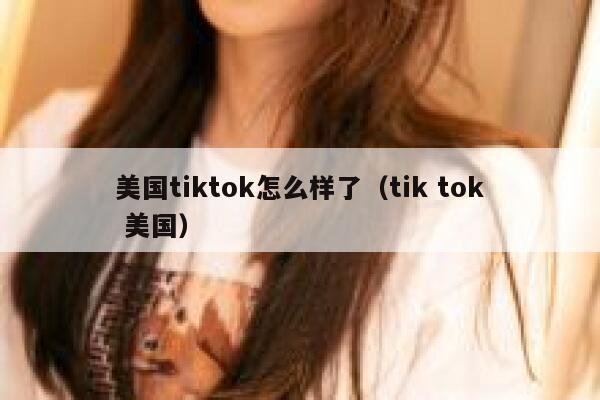 美国tiktok怎么样了（tik tok 美国） 第1张