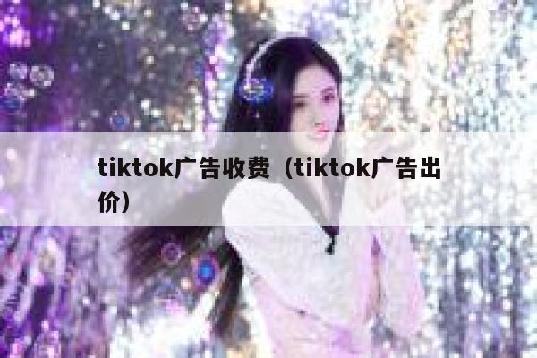 tiktok广告收费（tiktok广告出价） 第1张