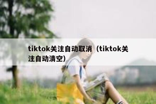 tiktok关注自动取消（tiktok关注自动清空） 第1张