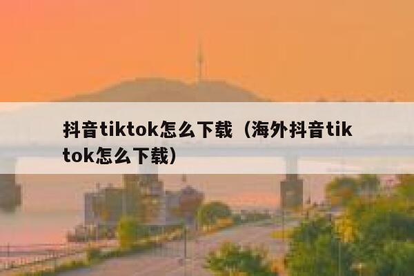 抖音tiktok怎么下载（海外抖音tiktok怎么下载） 第1张