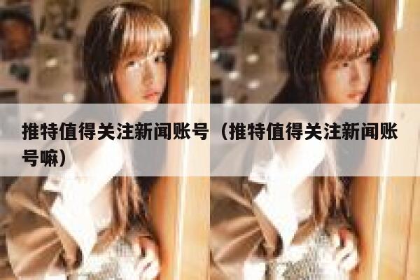 推特值得关注新闻账号（推特值得关注新闻账号嘛） 第1张