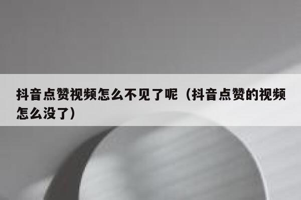 抖音点赞视频怎么不见了呢（抖音点赞的视频怎么没了） 第1张
