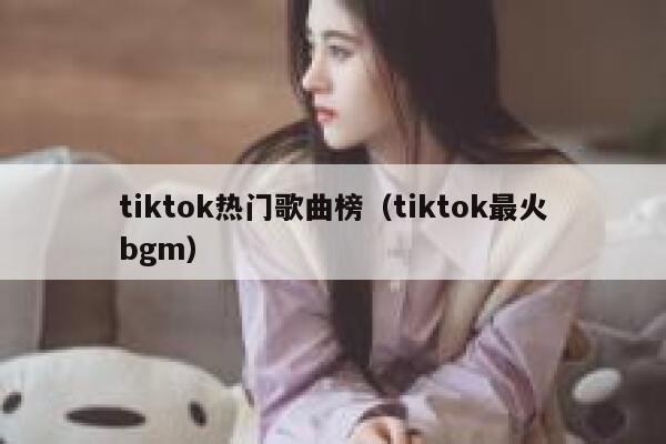 tiktok热门歌曲榜（tiktok最火bgm） 第1张