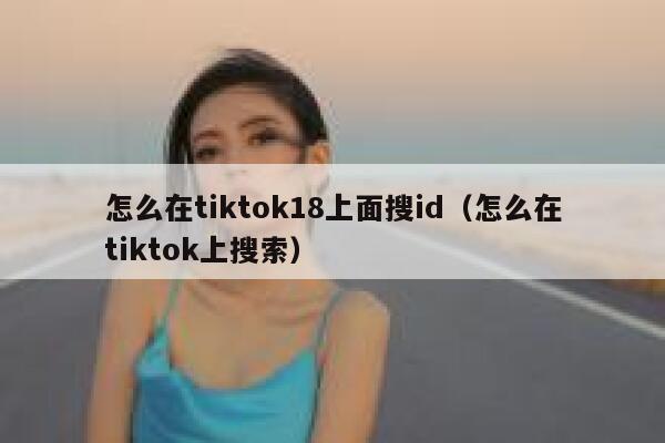 怎么在tiktok18上面搜id（怎么在tiktok上搜索） 第1张