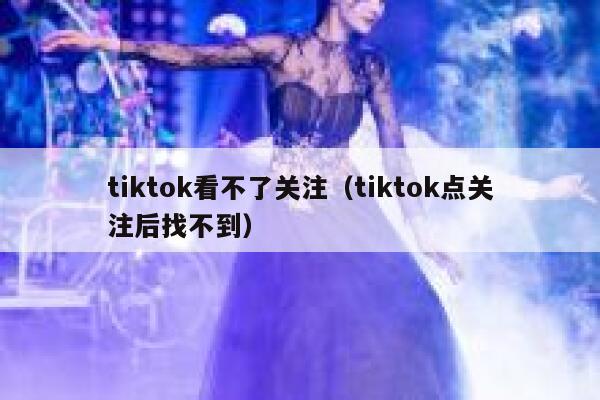 tiktok看不了关注（tiktok点关注后找不到） 第1张