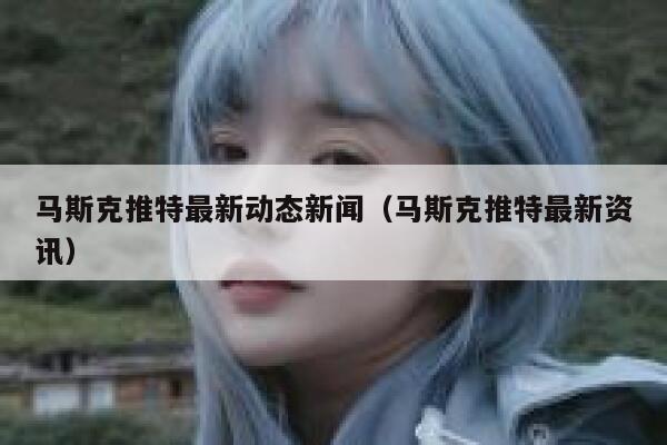 马斯克推特最新动态新闻（马斯克推特最新资讯） 第1张